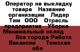 Оператор на выкладку товара › Название организации ­ Лидер Тим, ООО › Отрасль предприятия ­ Уборка › Минимальный оклад ­ 28 000 - Все города Работа » Вакансии   . Томская обл.